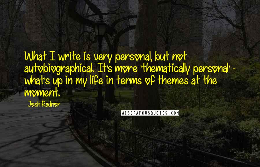 Josh Radnor Quotes: What I write is very personal, but not autobiographical. It's more 'thematically personal' - what's up in my life in terms of themes at the moment.