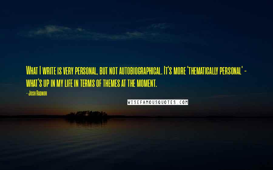 Josh Radnor Quotes: What I write is very personal, but not autobiographical. It's more 'thematically personal' - what's up in my life in terms of themes at the moment.