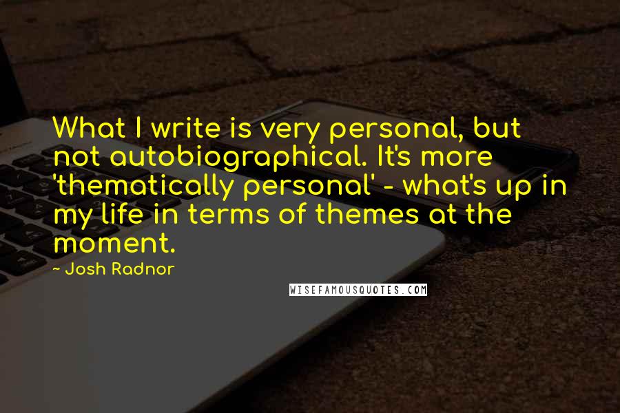 Josh Radnor Quotes: What I write is very personal, but not autobiographical. It's more 'thematically personal' - what's up in my life in terms of themes at the moment.