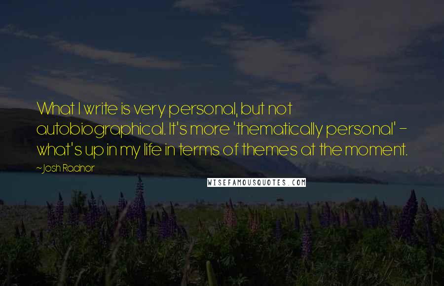 Josh Radnor Quotes: What I write is very personal, but not autobiographical. It's more 'thematically personal' - what's up in my life in terms of themes at the moment.
