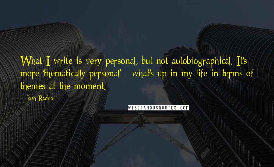 Josh Radnor Quotes: What I write is very personal, but not autobiographical. It's more 'thematically personal' - what's up in my life in terms of themes at the moment.