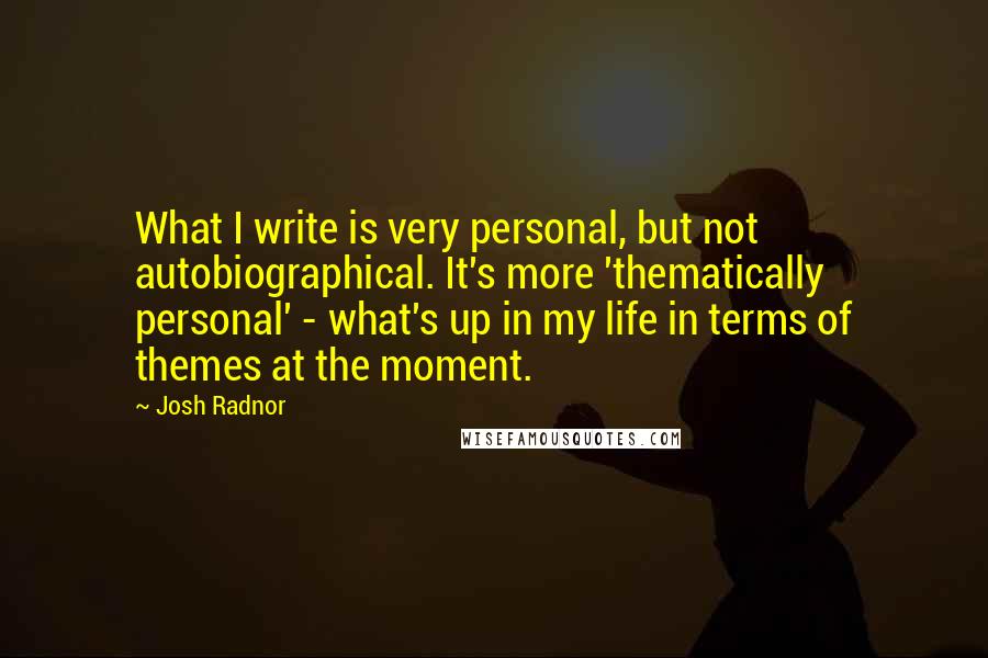 Josh Radnor Quotes: What I write is very personal, but not autobiographical. It's more 'thematically personal' - what's up in my life in terms of themes at the moment.