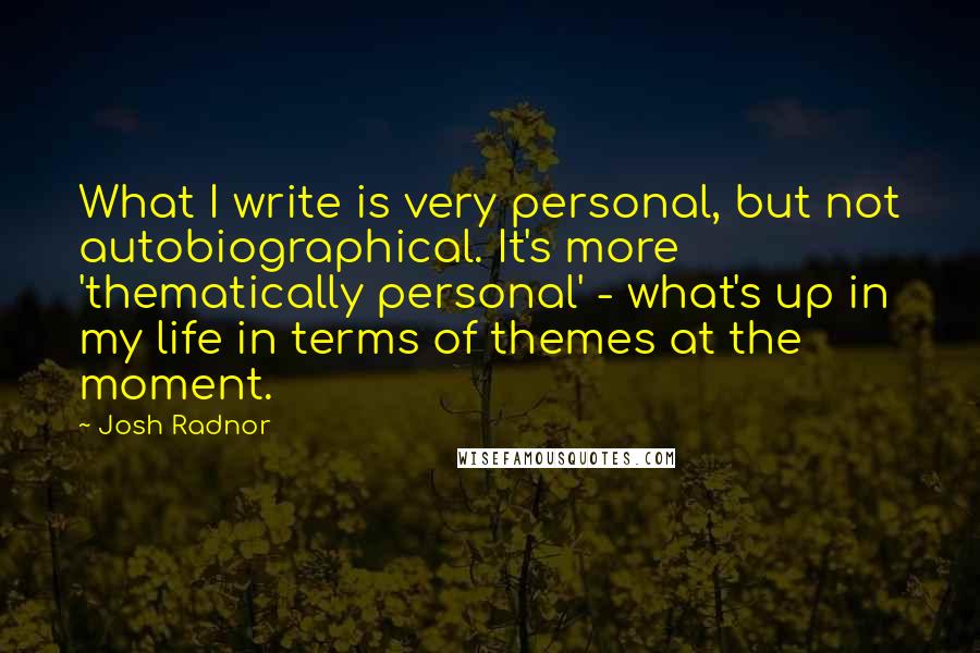 Josh Radnor Quotes: What I write is very personal, but not autobiographical. It's more 'thematically personal' - what's up in my life in terms of themes at the moment.