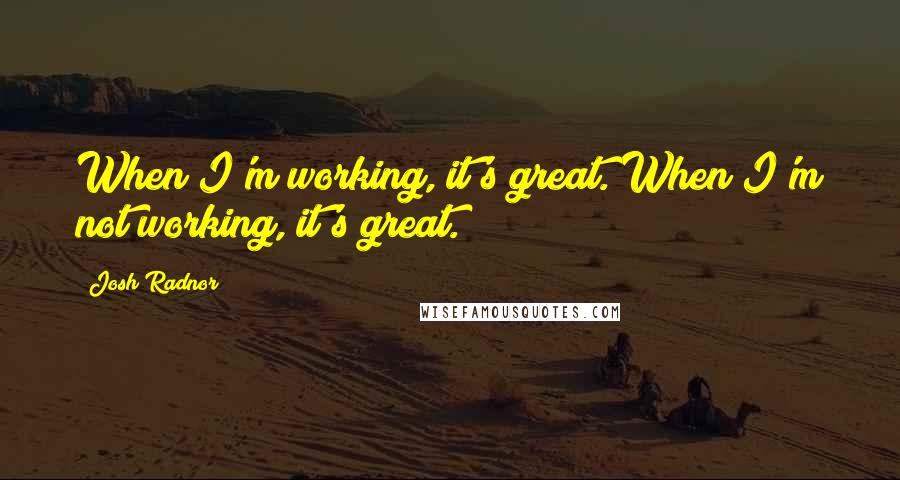 Josh Radnor Quotes: When I'm working, it's great. When I'm not working, it's great.