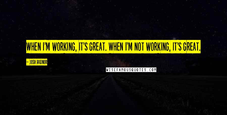 Josh Radnor Quotes: When I'm working, it's great. When I'm not working, it's great.