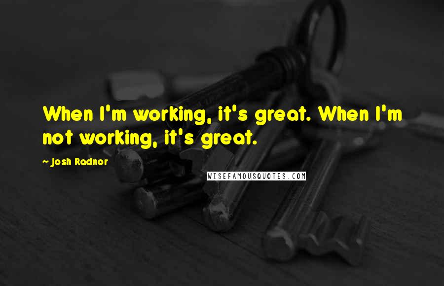 Josh Radnor Quotes: When I'm working, it's great. When I'm not working, it's great.