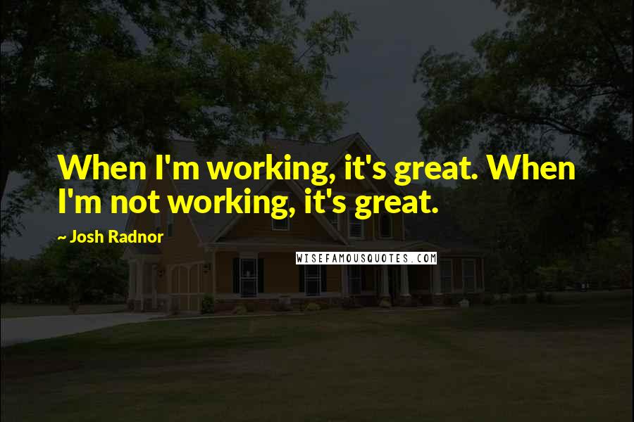 Josh Radnor Quotes: When I'm working, it's great. When I'm not working, it's great.