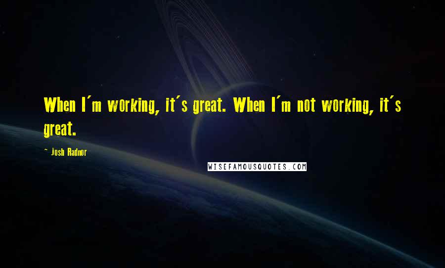 Josh Radnor Quotes: When I'm working, it's great. When I'm not working, it's great.