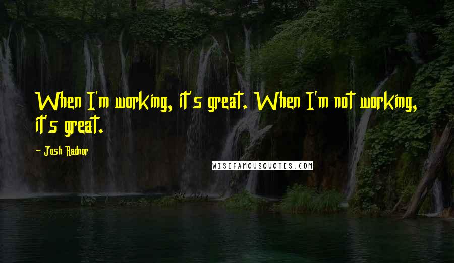 Josh Radnor Quotes: When I'm working, it's great. When I'm not working, it's great.