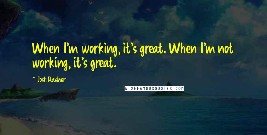 Josh Radnor Quotes: When I'm working, it's great. When I'm not working, it's great.