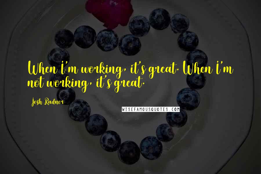 Josh Radnor Quotes: When I'm working, it's great. When I'm not working, it's great.