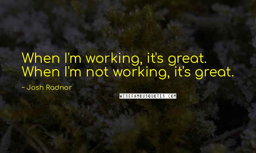 Josh Radnor Quotes: When I'm working, it's great. When I'm not working, it's great.