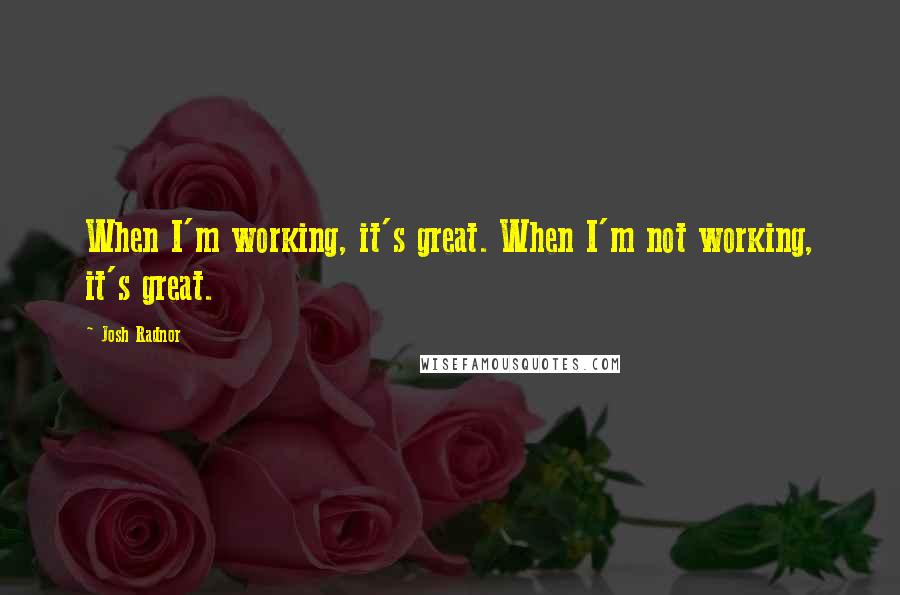 Josh Radnor Quotes: When I'm working, it's great. When I'm not working, it's great.