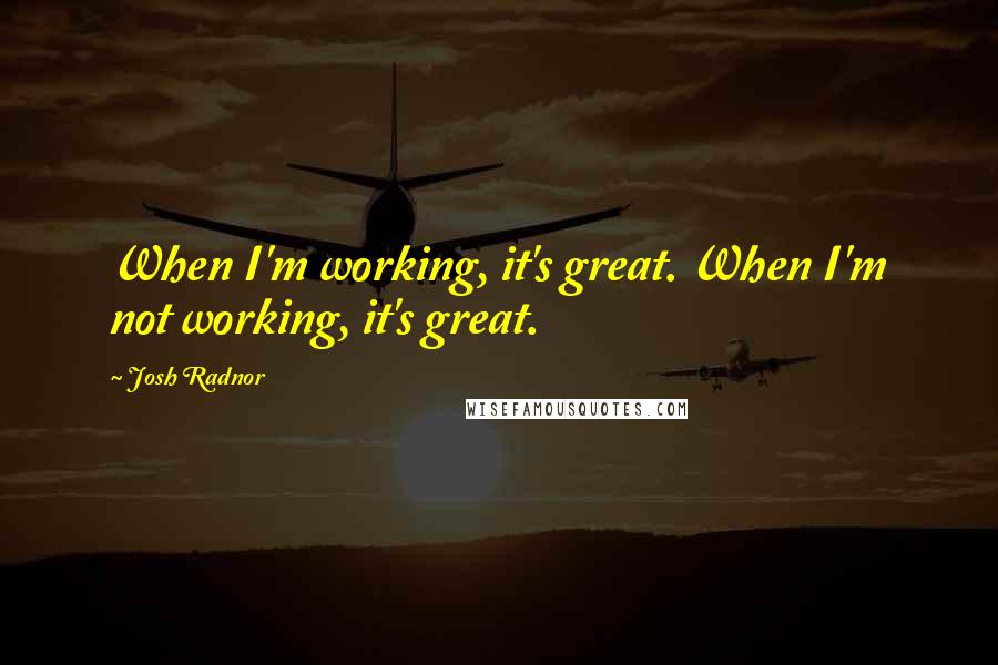 Josh Radnor Quotes: When I'm working, it's great. When I'm not working, it's great.