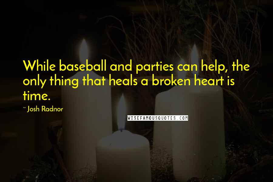 Josh Radnor Quotes: While baseball and parties can help, the only thing that heals a broken heart is time.