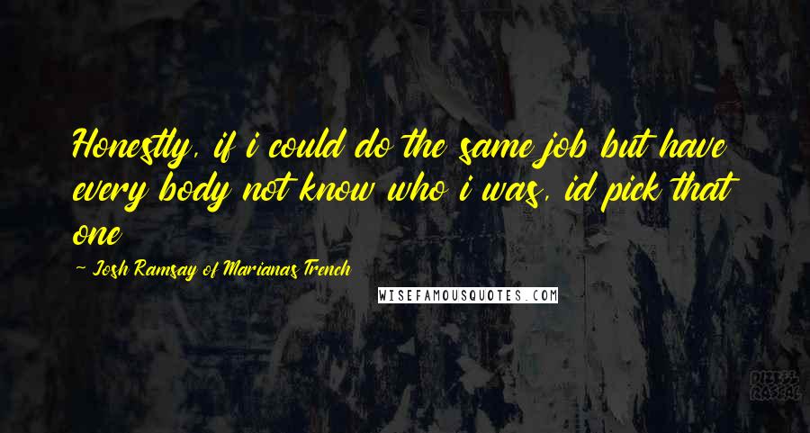 Josh Ramsay Of Marianas Trench Quotes: Honestly, if i could do the same job but have every body not know who i was, id pick that one