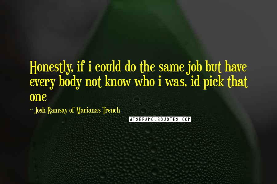 Josh Ramsay Of Marianas Trench Quotes: Honestly, if i could do the same job but have every body not know who i was, id pick that one