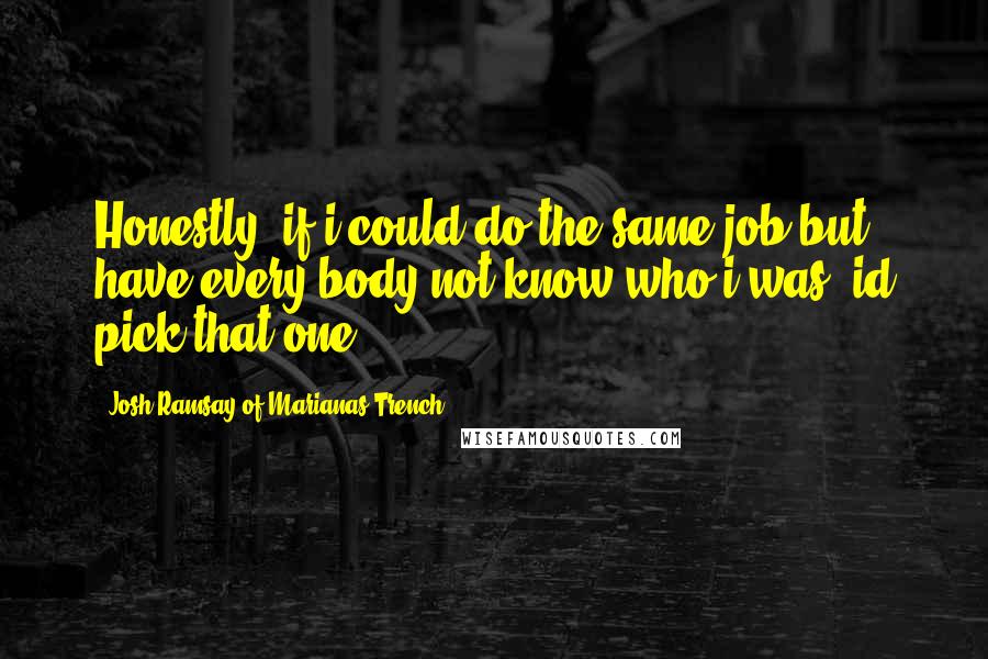 Josh Ramsay Of Marianas Trench Quotes: Honestly, if i could do the same job but have every body not know who i was, id pick that one