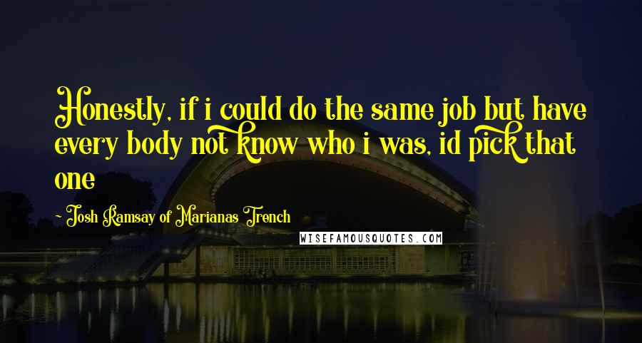 Josh Ramsay Of Marianas Trench Quotes: Honestly, if i could do the same job but have every body not know who i was, id pick that one