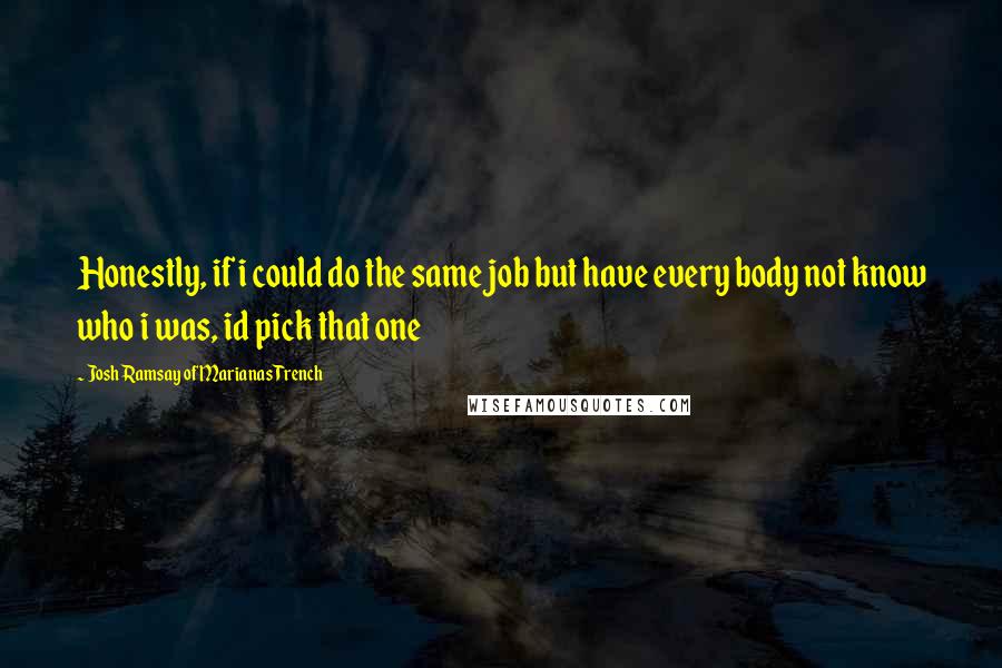 Josh Ramsay Of Marianas Trench Quotes: Honestly, if i could do the same job but have every body not know who i was, id pick that one
