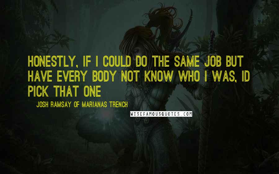 Josh Ramsay Of Marianas Trench Quotes: Honestly, if i could do the same job but have every body not know who i was, id pick that one