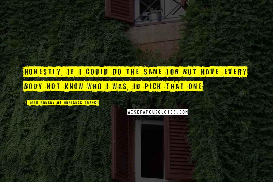 Josh Ramsay Of Marianas Trench Quotes: Honestly, if i could do the same job but have every body not know who i was, id pick that one