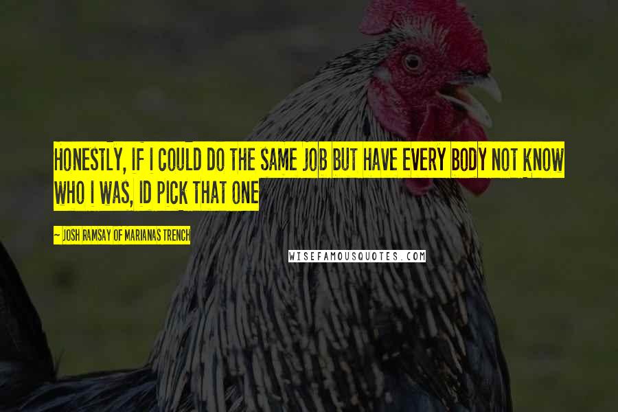 Josh Ramsay Of Marianas Trench Quotes: Honestly, if i could do the same job but have every body not know who i was, id pick that one