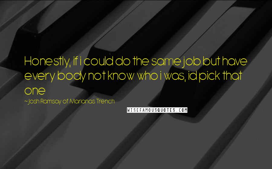 Josh Ramsay Of Marianas Trench Quotes: Honestly, if i could do the same job but have every body not know who i was, id pick that one