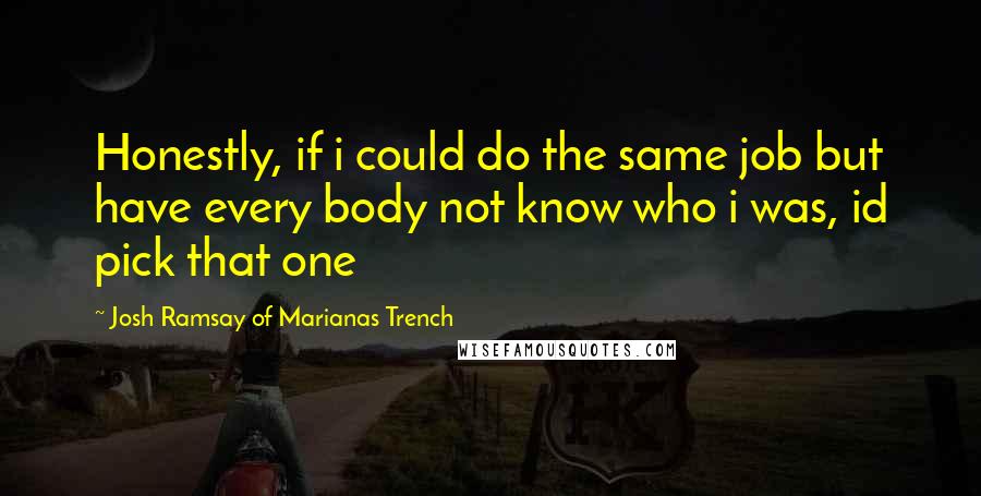 Josh Ramsay Of Marianas Trench Quotes: Honestly, if i could do the same job but have every body not know who i was, id pick that one