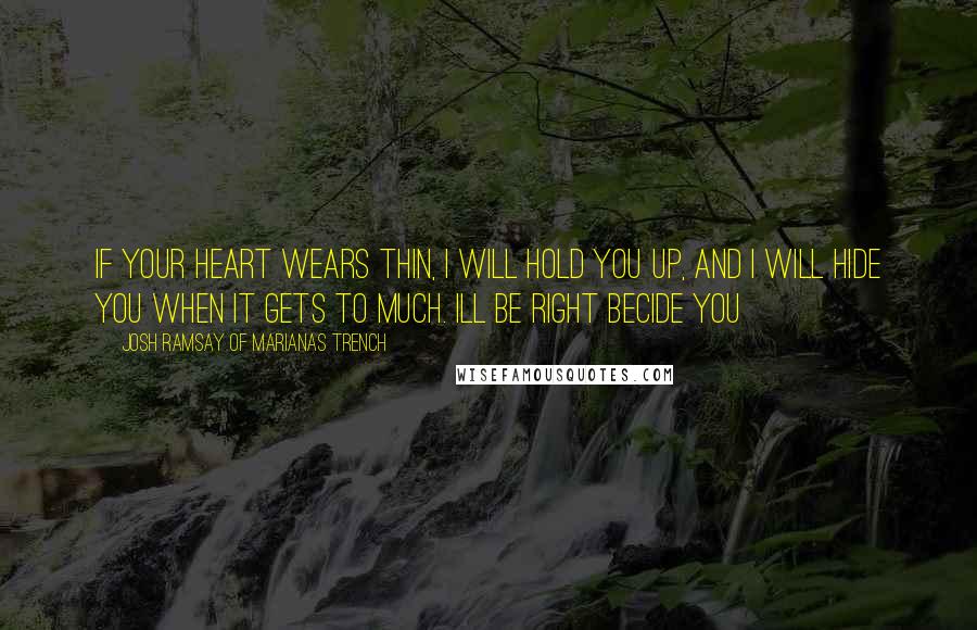 Josh Ramsay Of Marianas Trench Quotes: If your heart wears thin, i will hold you up, and i will hide you when it gets to much. ill be right becide you