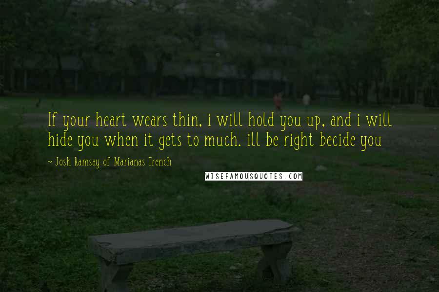 Josh Ramsay Of Marianas Trench Quotes: If your heart wears thin, i will hold you up, and i will hide you when it gets to much. ill be right becide you