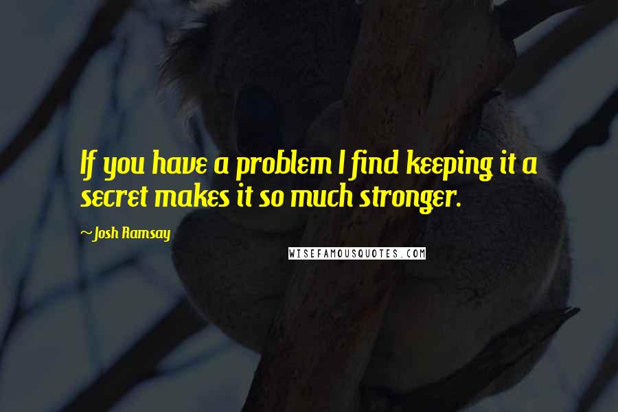 Josh Ramsay Quotes: If you have a problem I find keeping it a secret makes it so much stronger.