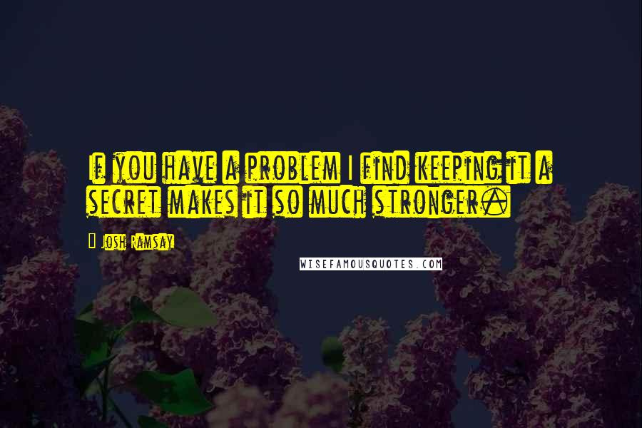 Josh Ramsay Quotes: If you have a problem I find keeping it a secret makes it so much stronger.