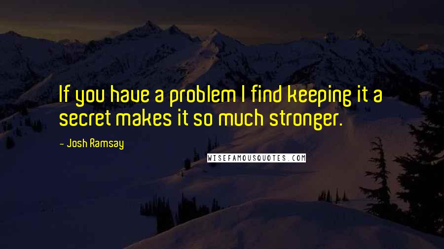 Josh Ramsay Quotes: If you have a problem I find keeping it a secret makes it so much stronger.