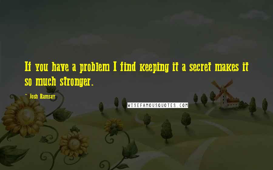 Josh Ramsay Quotes: If you have a problem I find keeping it a secret makes it so much stronger.