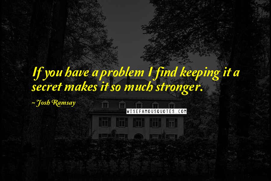 Josh Ramsay Quotes: If you have a problem I find keeping it a secret makes it so much stronger.