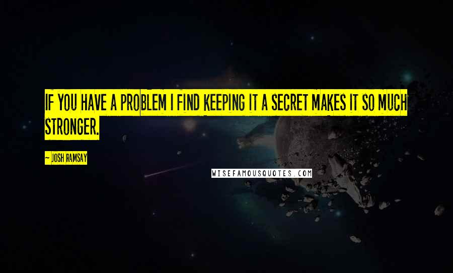 Josh Ramsay Quotes: If you have a problem I find keeping it a secret makes it so much stronger.