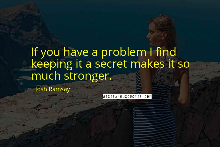 Josh Ramsay Quotes: If you have a problem I find keeping it a secret makes it so much stronger.