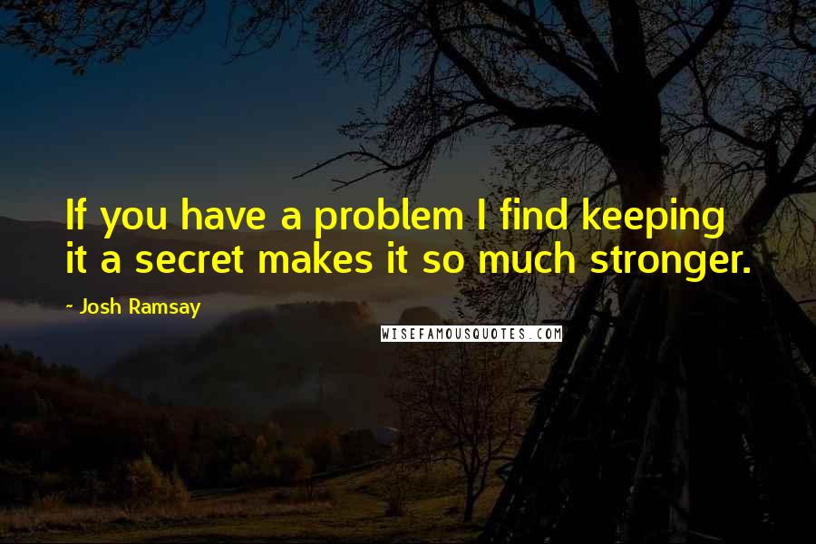 Josh Ramsay Quotes: If you have a problem I find keeping it a secret makes it so much stronger.