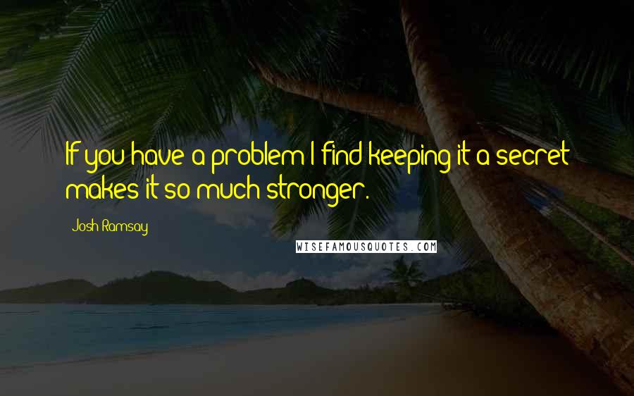 Josh Ramsay Quotes: If you have a problem I find keeping it a secret makes it so much stronger.