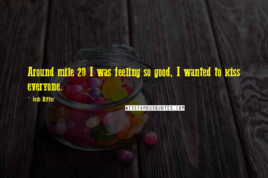 Josh Ritter Quotes: Around mile 20 I was feeling so good, I wanted to kiss everyone.