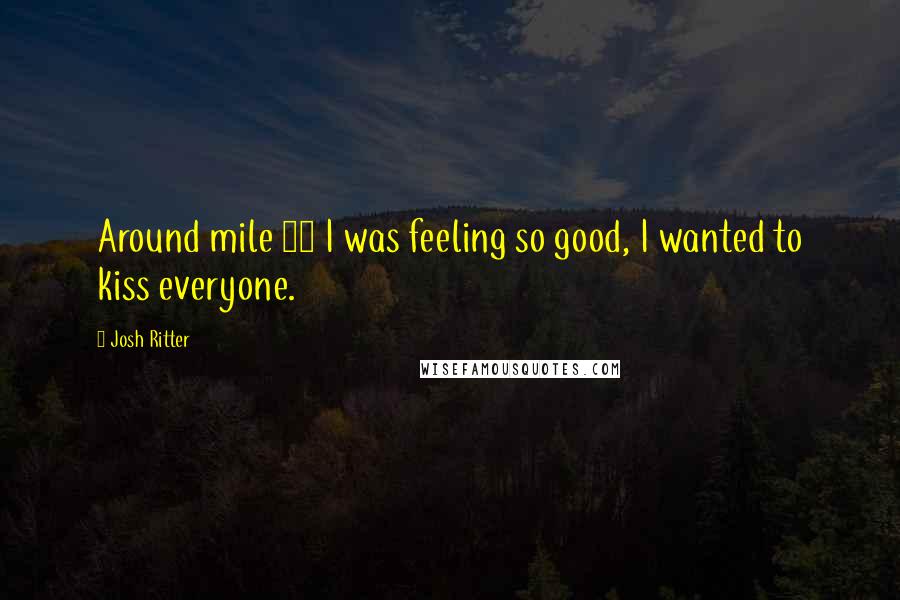 Josh Ritter Quotes: Around mile 20 I was feeling so good, I wanted to kiss everyone.