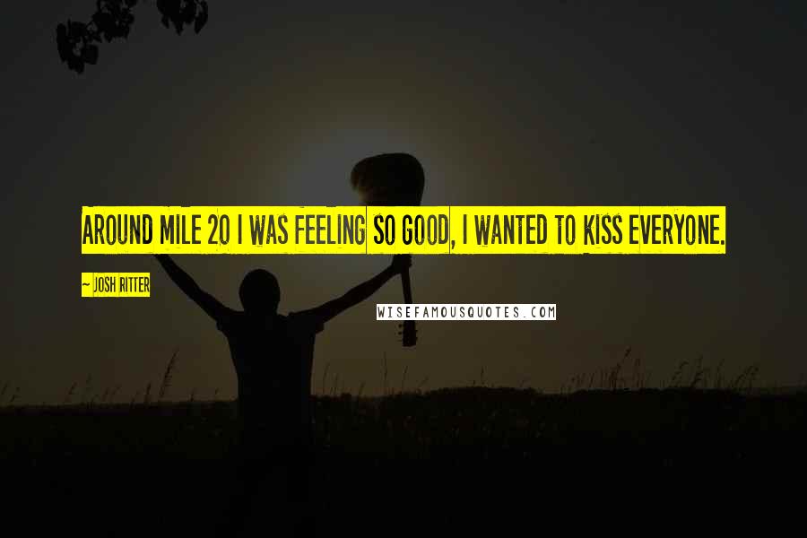 Josh Ritter Quotes: Around mile 20 I was feeling so good, I wanted to kiss everyone.