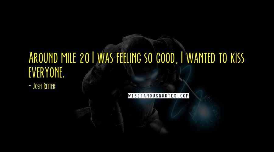 Josh Ritter Quotes: Around mile 20 I was feeling so good, I wanted to kiss everyone.