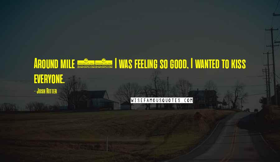 Josh Ritter Quotes: Around mile 20 I was feeling so good, I wanted to kiss everyone.
