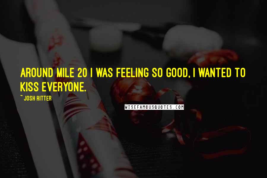Josh Ritter Quotes: Around mile 20 I was feeling so good, I wanted to kiss everyone.