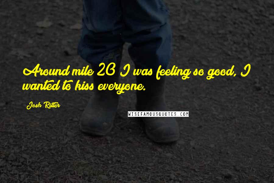 Josh Ritter Quotes: Around mile 20 I was feeling so good, I wanted to kiss everyone.