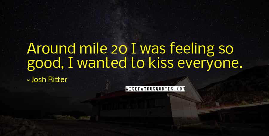 Josh Ritter Quotes: Around mile 20 I was feeling so good, I wanted to kiss everyone.