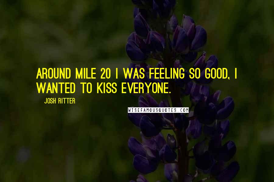 Josh Ritter Quotes: Around mile 20 I was feeling so good, I wanted to kiss everyone.