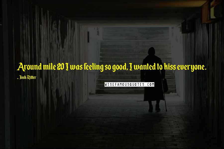 Josh Ritter Quotes: Around mile 20 I was feeling so good, I wanted to kiss everyone.